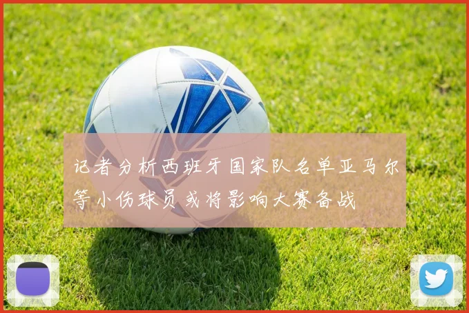 记者分析西班牙国家队名单亚马尔等小伤球员或将影响大赛备战