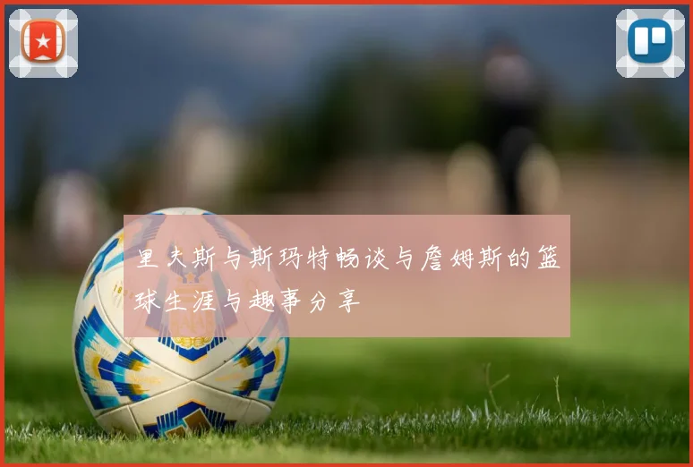 里夫斯与斯玛特畅谈与詹姆斯的篮球生涯与趣事分享