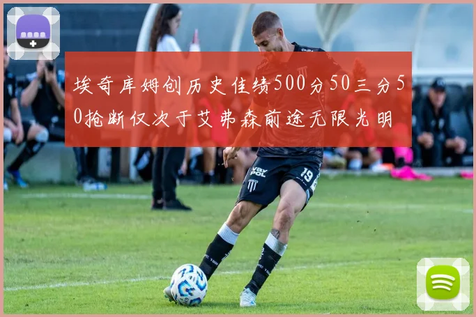 埃奇库姆创历史佳绩500分50三分50抢断仅次于艾弗森前途无限光明
