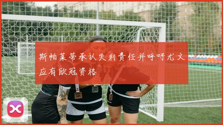 斯帕莱蒂承认失利责任并呼吁尤文应有欧冠资格