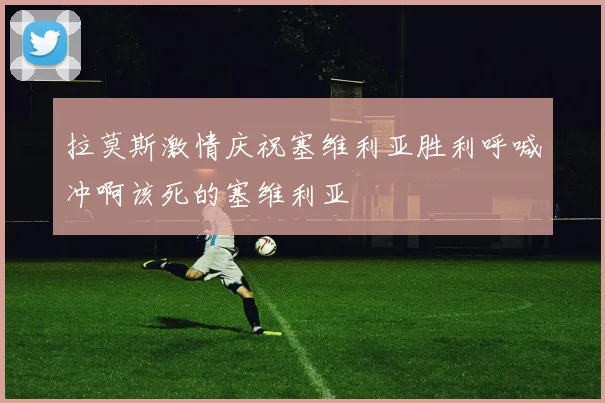 拉莫斯激情庆祝塞维利亚胜利呼喊冲啊该死的塞维利亚