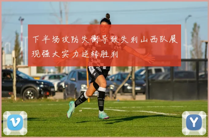 下半场攻防失衡导致失利山西队展现强大实力逆转胜利