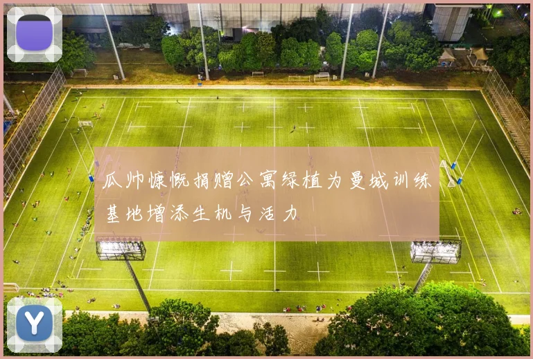 瓜帅慷慨捐赠公寓绿植为曼城训练基地增添生机与活力