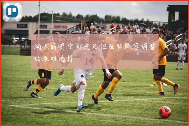 湖人薪资空间充足但面临阵容调整的艰难选择
