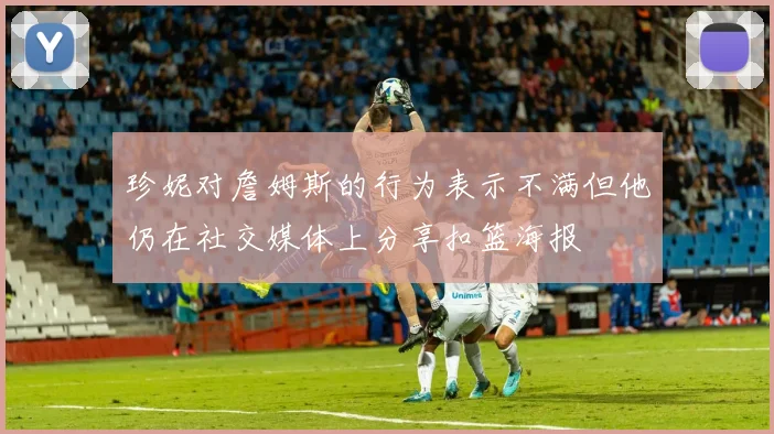 珍妮对詹姆斯的行为表示不满但他仍在社交媒体上分享扣篮海报