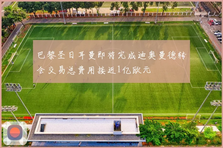 巴黎圣日耳曼即将完成迪奥曼德转会交易总费用接近1亿欧元