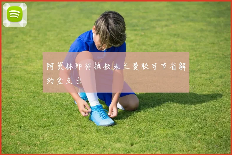 阿莫林即将执教米兰曼联可节省解约金支出