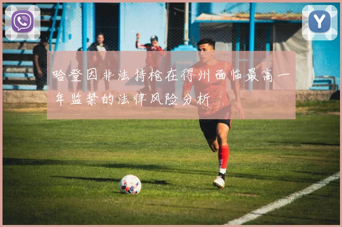 哈登因非法持枪在得州面临最高一年监禁的法律风险分析