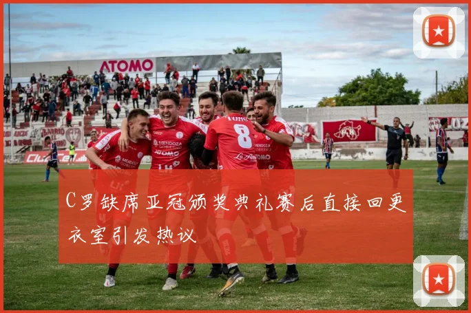 C罗缺席亚冠颁奖典礼赛后直接回更衣室引发热议