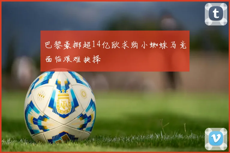 巴黎豪掷超14亿欧求购小蜘蛛马竞面临艰难抉择