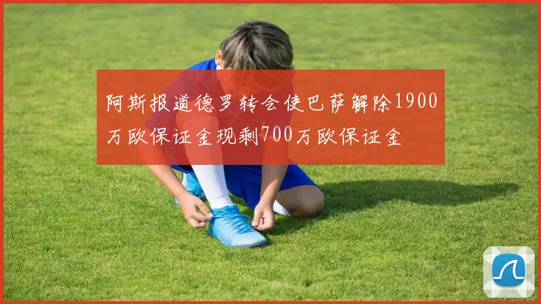 阿斯报道德罗转会使巴萨解除1900万欧保证金现剩700万欧保证金