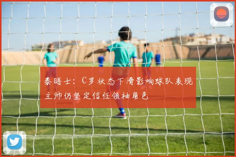 泰晤士：C罗状态下滑影响球队表现主帅仍坚定信任领袖角色