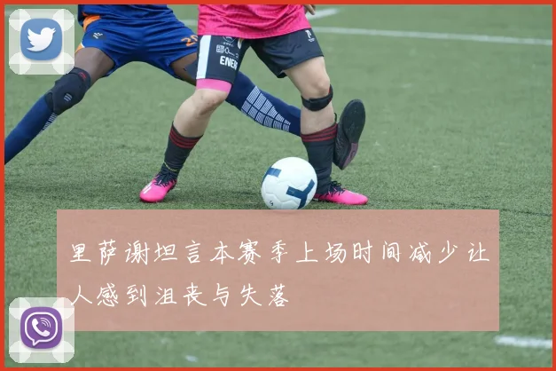 里萨谢坦言本赛季上场时间减少让人感到沮丧与失落