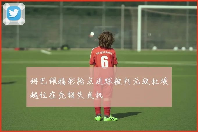 姆巴佩精彩抢点进球被判无效杜埃越位在先错失良机