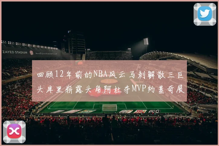 回顾12年前的NBA风云马刺解散三巨头库里崭露头角阿杜夺MVP约基奇展现天赋