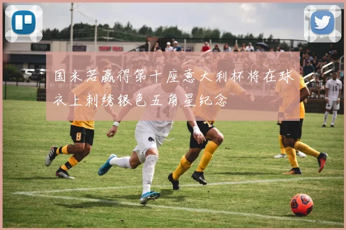 国米若赢得第十座意大利杯将在球衣上刺绣银色五角星纪念