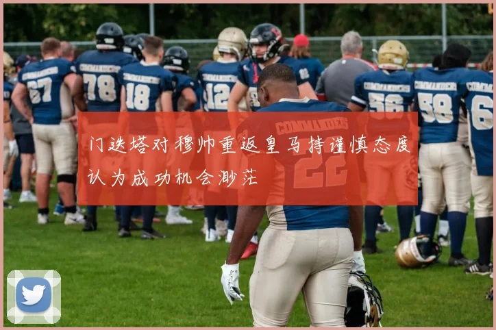 门迭塔对穆帅重返皇马持谨慎态度认为成功机会渺茫