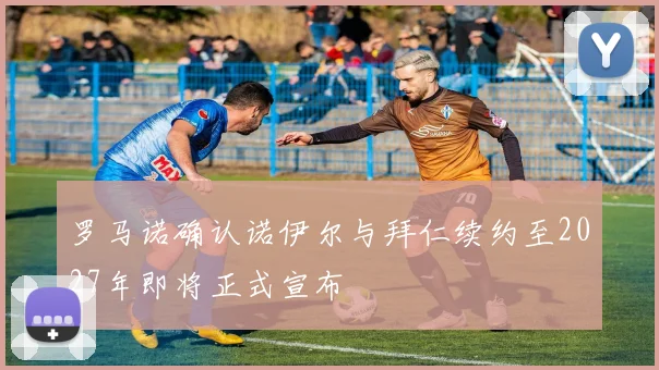 罗马诺确认诺伊尔与拜仁续约至2027年即将正式宣布