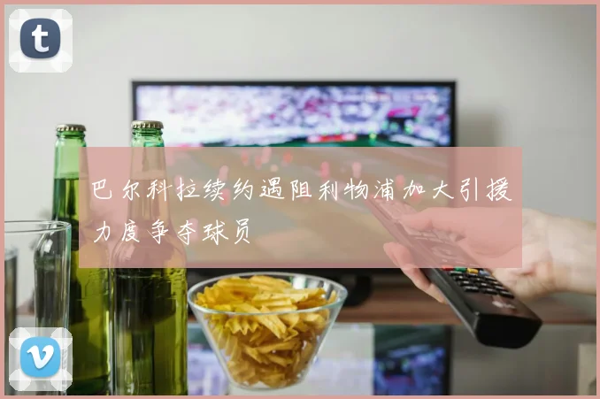 巴尔科拉续约遇阻利物浦加大引援力度争夺球员