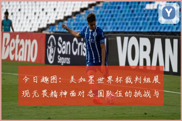 今日趣图：美加墨世界杯裁判组展现无畏精神面对各国队伍的挑战与针对