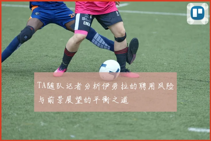 TA随队记者分析伊劳拉的聘用风险与前景展望的平衡之道