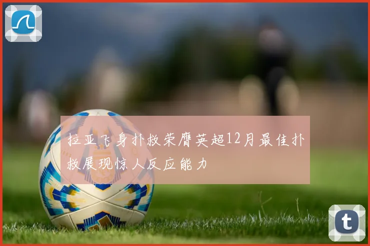 拉亚飞身扑救荣膺英超12月最佳扑救展现惊人反应能力
